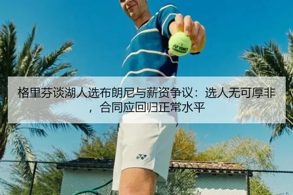 格里芬谈湖人选布朗尼与薪资争议：选人无可厚非，合同应回归正常水平